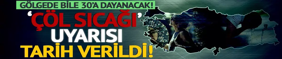 Soğuk ve kar yağışının ardından 'çöl sıcakları' geliyor!
