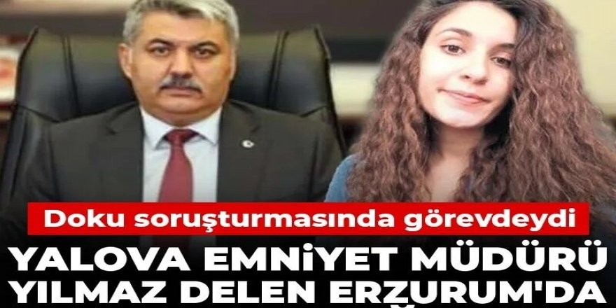 Yalova Emniyet Müdürü Yılmaz Delen Erzurum'da ifadeye çağrıldı!