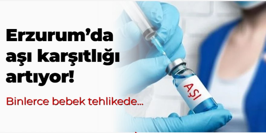 Erzurum'da aşı karşıtlığı artıyor! Binlerce bebek tehlikede