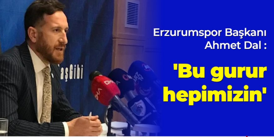 Erzurumspor Başkanı Ahmet Dal :"Bu gurur hepimizin"