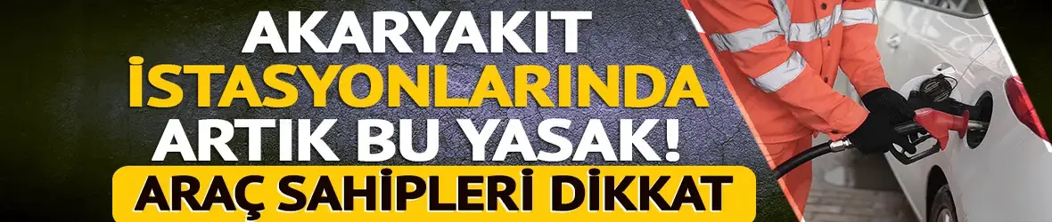 Akaryakıt istasyonlarında artık bu yasak!