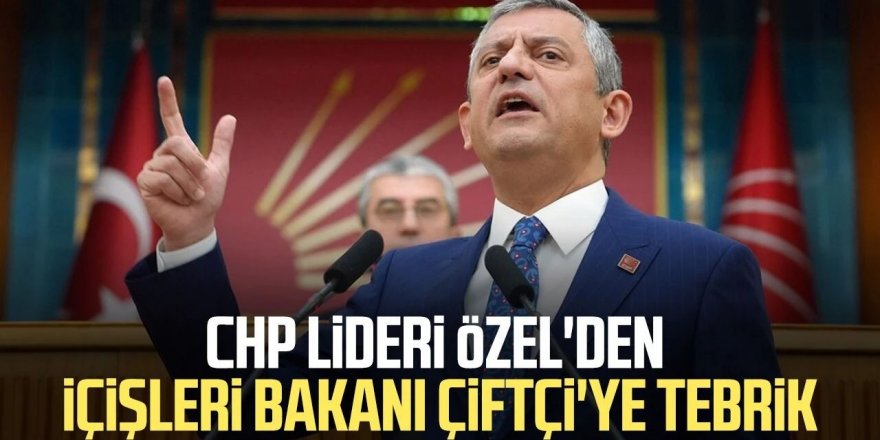 CHP lideri Özel'den İçişleri Bakanı Mustafa Çiftçi'ye tebrik: Kendilerini kutluyorum