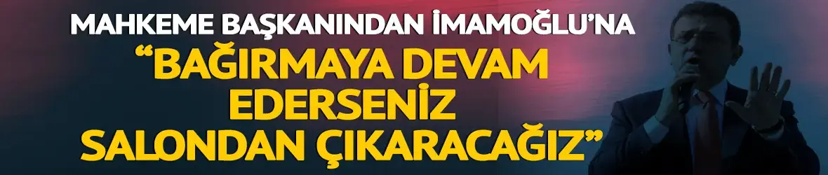 Mahkeme başkanından Ekrem İmamoğlu'na: 'Bağırmaya devam ederseniz salondan çıkaracağız'