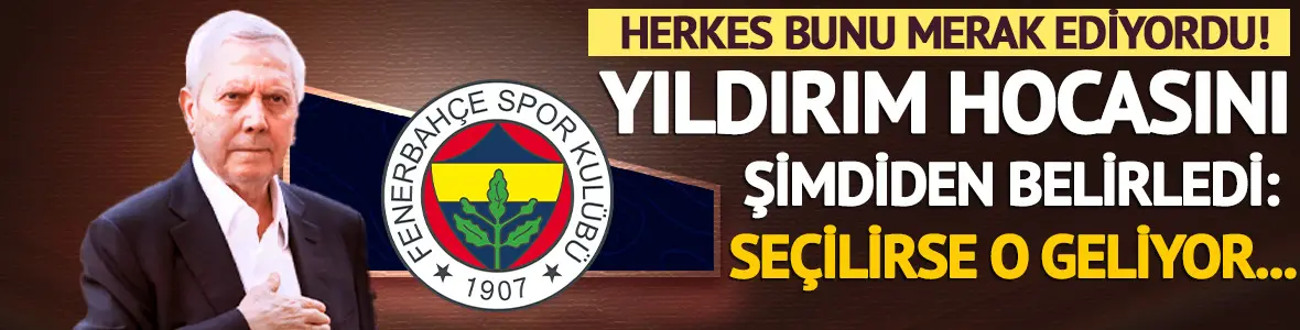Aziz Yıldırım hocasını belirledi: Seçilirse takım ona emanet