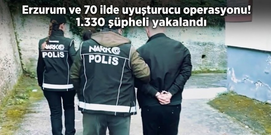 Erzurum ve 70 ilde uyuşturucu operasyonu! 1.330 şüpheli yakalandı