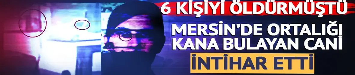 Mersin'de 6 kişiyi katletmişti!