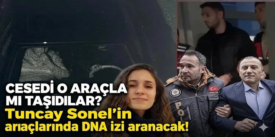 Cesedi o araçla mı taşıdılar? Tuncay Sonel’in araçlarında DNA izi aranacak!