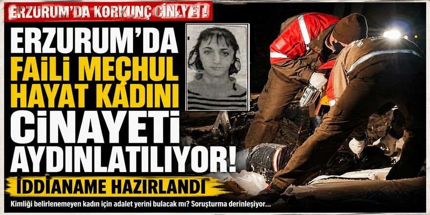 Erzurum'da faili meçhul hayat kadını cinayeti aydınlatılıyor! İddianame hazırlandı