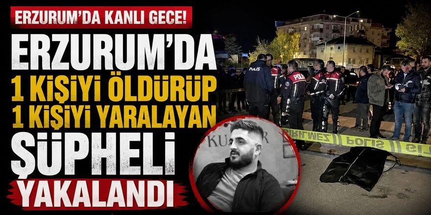 Erzurum'da kanlı gece:  1 kişiyi öldürüp 1 kişiyi yaralayan şüpheli yakaland