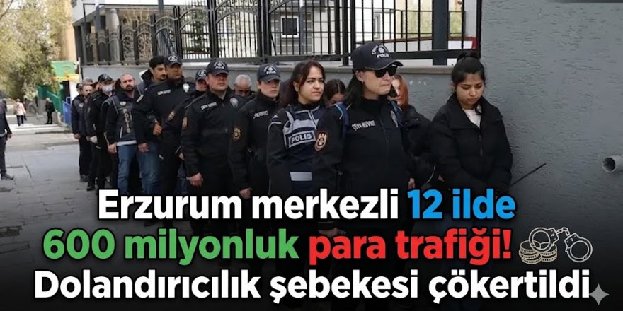 Erzurum merkezli 12 ilde nitelikli dolandırıcılık operasyonu
