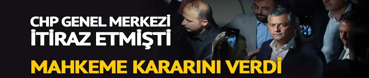 CHP Genel Merkezi itiraz etmişti! Mahkeme kararını verdi