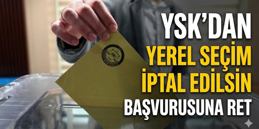 YSK'dan "Yerel seçim iptal edilsin" başvurusuna ret