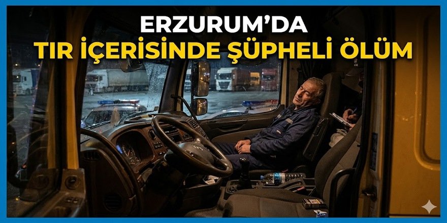 Erzurum'da Tır İçerisinde Şüpheli Ölüm: