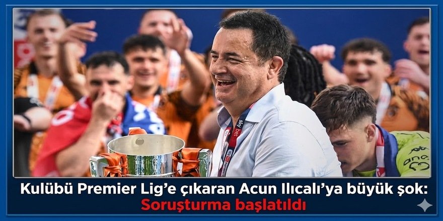 Kulübü Premier Lig’e çıkaran Acun Ilıcalı'ya büyük şok: Soruşturma başlatıldı