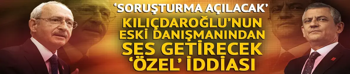 Kılıçdaroğlu'nun eski danışmanından çok konuşulacak Özgür Özel iddiası