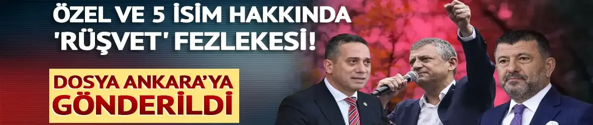 Özgür Özel ve 5 CHP'li milletvekili için 'rüşvet' fezlekesi!