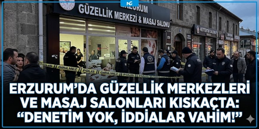 Erzurum’da Güzellik Merkezleri ve Masaj Salonları Kıskaçta: "Denetim Yok, İddialar Vahim!"