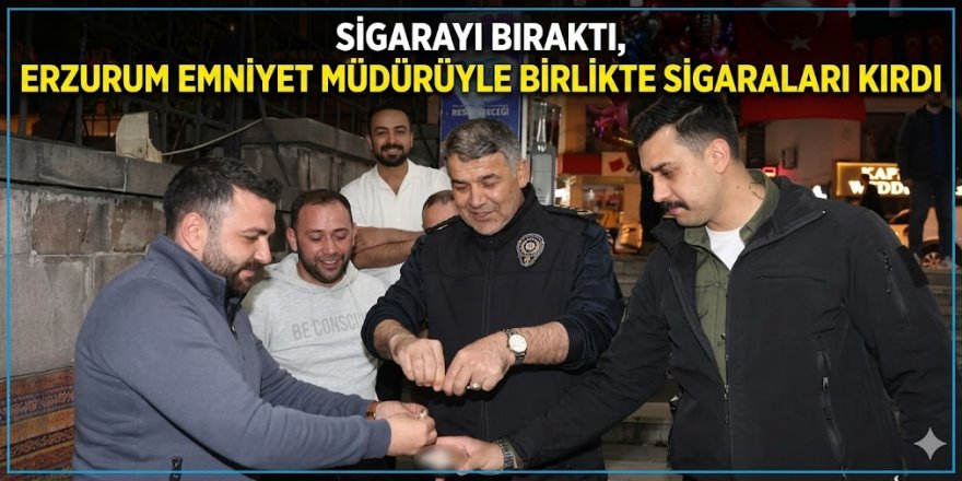 Sigarayı bıraktı, Erzurum Emniyet Müdürüyle birlikte sigaraları kırdı