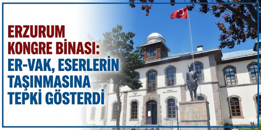 Erzurum Kongre binası: ER-VAK, eserlerin taşınmasına tepki gösterdi