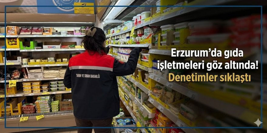 Erzurum'da gıda işletmeleri göz altında! Denetimler sıklaştı