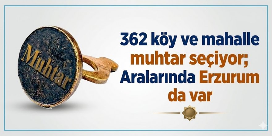 362 köy ve mahalle muhtar seçiyor; Aralarında Erzurum da var