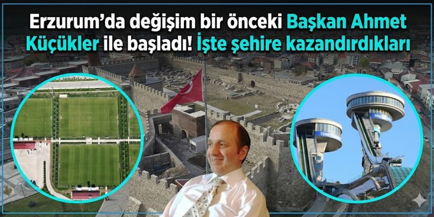 Erzurum'da değişim bir önceki Başkan Ahmet Küçükler ile başladı: İşte Erzurum'a kazandırdıkları