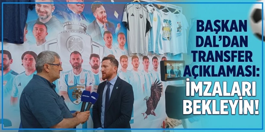 Başkan Dal'dan transfer açıklaması: İmzaları bekleyin!