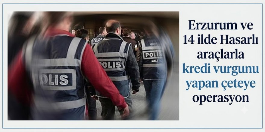 Erzurum ve 14 ilde Hasarlı araçlarla kredi vurgunu yapan çeteye operasyon