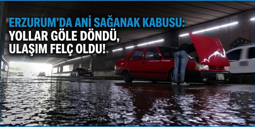 Erzurum'u sel aldı: Sürücüler ve vakndaşlar zor anlar yaşadı