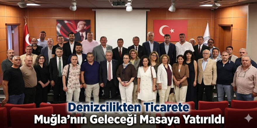 Denizcilikten Ticarete Muğla’nın Geleceği Masaya Yatırıldı