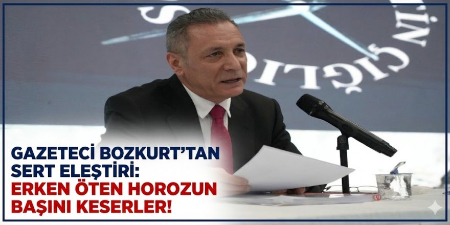 Gazeteci Bozkurt'tan sert eleştiri: Erken öten horozun başını keserler!