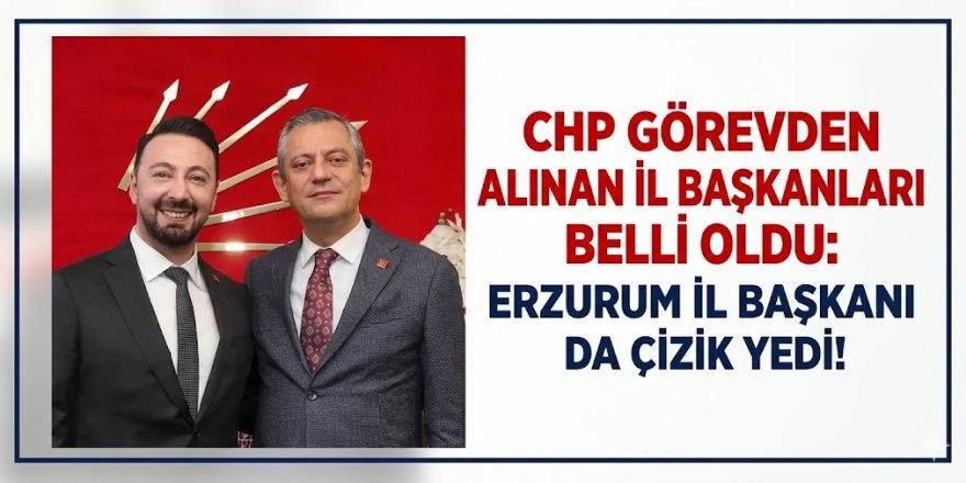 CHP hangi il başkanları görevden alındı? Aralarında Erzurum'da var!
