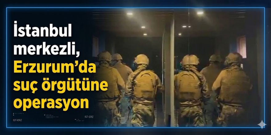 Erzurum'da suç örgütüne operasyon