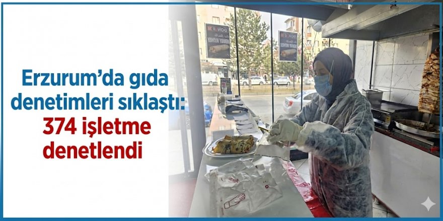 Erzurum'da gıda denetimleri sıklaştı: 374 işletme denetlendi