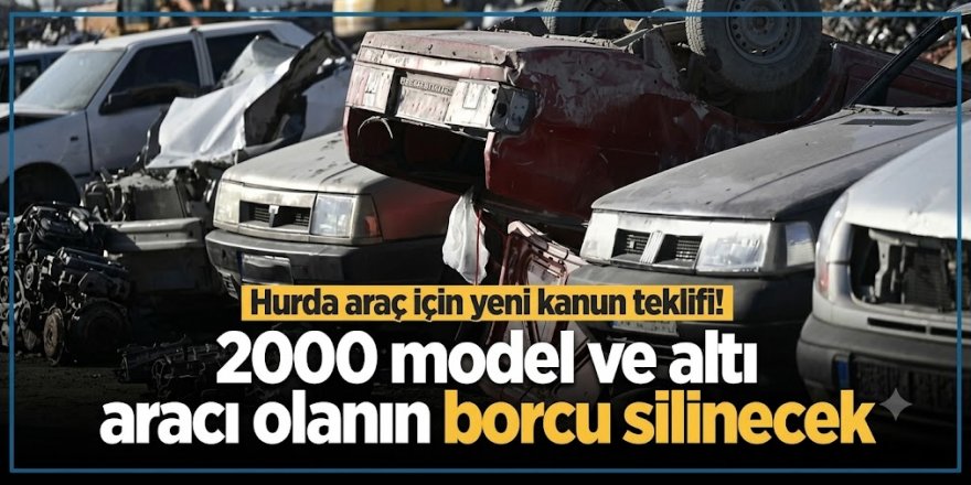 Hurda araç için yeni kanun teklifi! 2000 model ve altı aracı olanın borcu silinecek