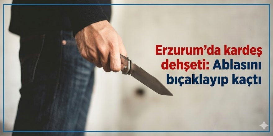 Erzurum'da kardeş dehşeti: Ablasını bıçaklayıp kaçtı