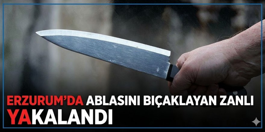 Erzurum'da ablasını bıçaklayan zanlı akalandı
