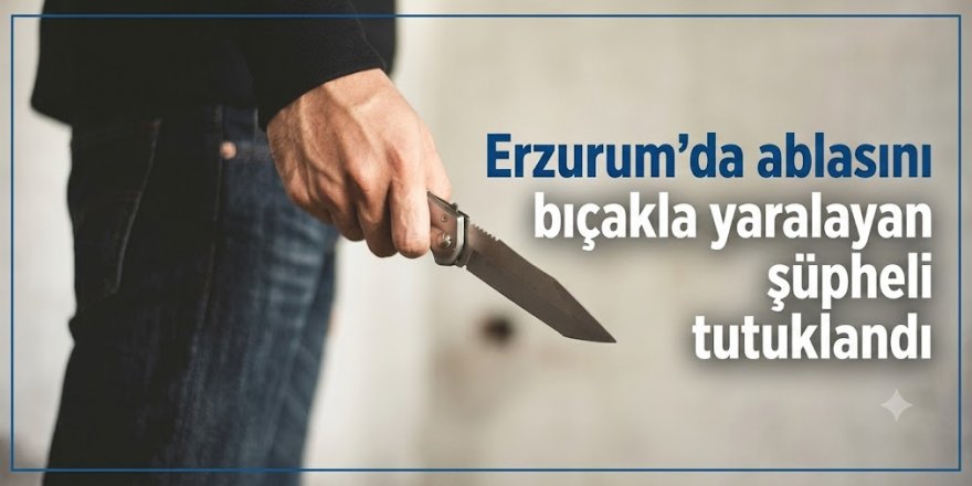 Erzurum'da ablasını yaralayan zanlı tutuklandı