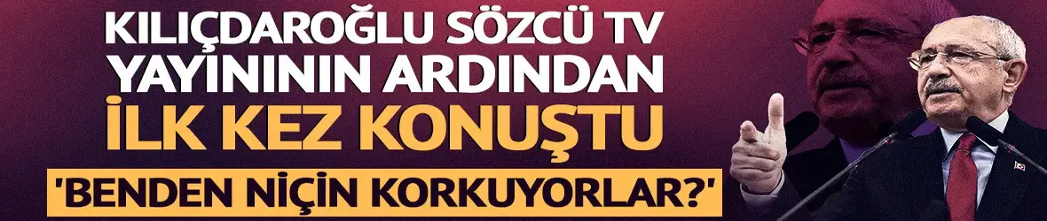 Kılıçdaroğlu Sözcü TV yayınının ardından ilk kez konuştu