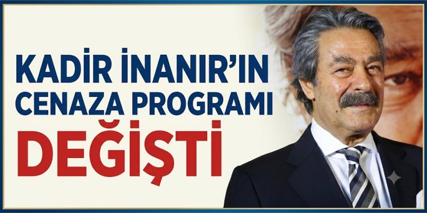 Kadir İnanır'ın cenaze programı değişti