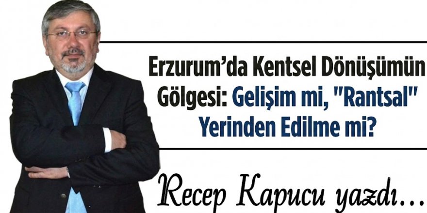Erzurum’da Kentsel Dönüşümün Gölgesi: Gelişim mi, "Rantsal" Yerinden Edilme mi?