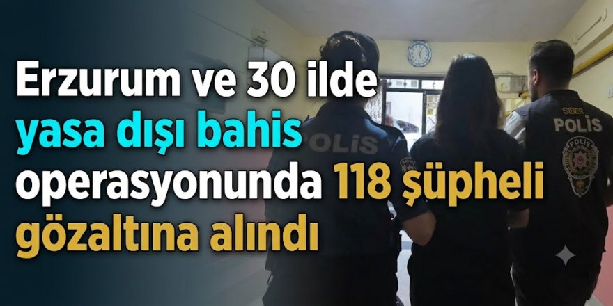 Erzurum ve 30 ilde yasa dışı bahis operasyonunda 118 şüpheli gözaltına alındı
