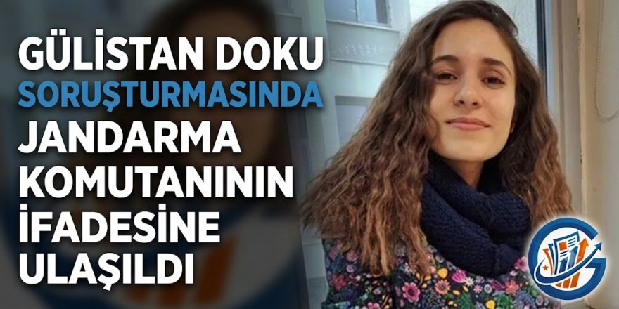 Gülistan Doku soruşturmasında jandarma komutanının ifadesine ulaşıldı