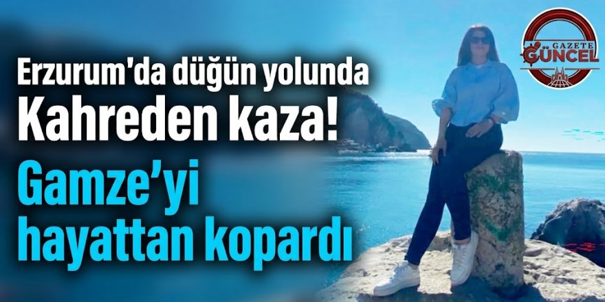 Erzurum'da düğün yolunda Kahreden kaza! Gamze'yi hayattan kopardı