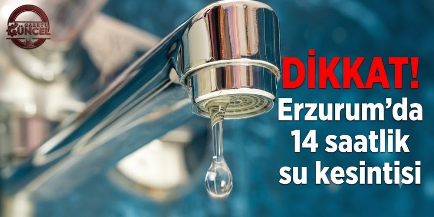 DİKKAT! Erzurum'da 14 saatlik su kesintisi
