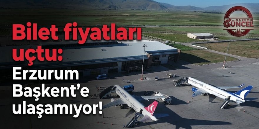 Bilet fiyatları uçtu: Erzurum Başkent'e ulaşamıyor!