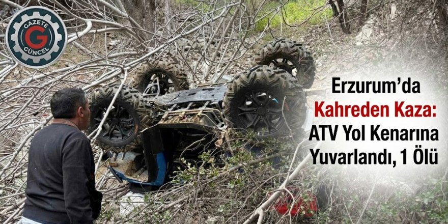 Erzurum İspir'de Kahreden Kaza: ATV Yol Kenarına Yuvarlandı, 1 Ölü