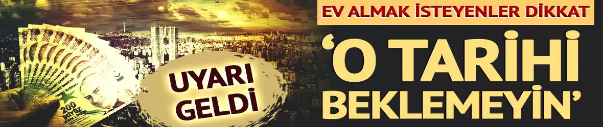 Ev almak isteyenler dikkat: Uyarı geldi: 'O tarihi beklemeyin'