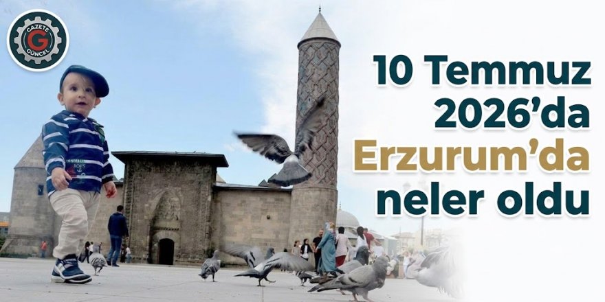 10 Temmuz 2026'da Erzurum'da neler oldu!