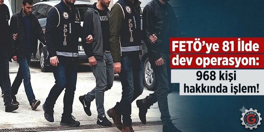 FETÖ'ye 81 İlde dev operasyon: 968 kişi hakkında işlem!